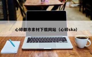 沂源心碎都市素材下载网站（心碎ska）